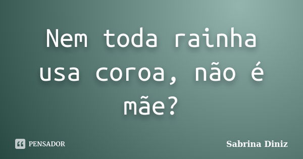 Nem toda rainha usa coroa, não é mãe?... Frase de Sabrina Diniz.