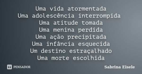 Uma vida atormentada Uma adolescência interrompida Uma atitude tomada Uma menina perdida Uma ação precipitada Uma infância esquecida Um destino estraçalhado Uma... Frase de Sabrina Eisele.