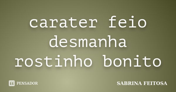 carater feio desmanha rostinho bonito... Frase de sabrina feitosa.