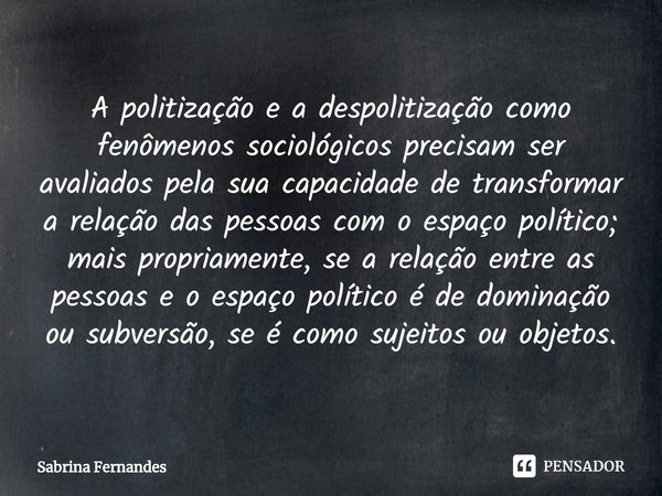 ⁠A politização e a despolitização como fenômenos sociológicos precisam ser avaliados pela sua capacidade de transformar a relação das pessoas com o espaço polít... Frase de Sabrina Fernandes.