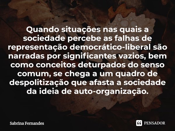 ⁠Quando situações nas quais a sociedade percebe as falhas de representação democrático-liberal são narradas por significantes vazios, bem como conceitos deturpa... Frase de Sabrina Fernandes.