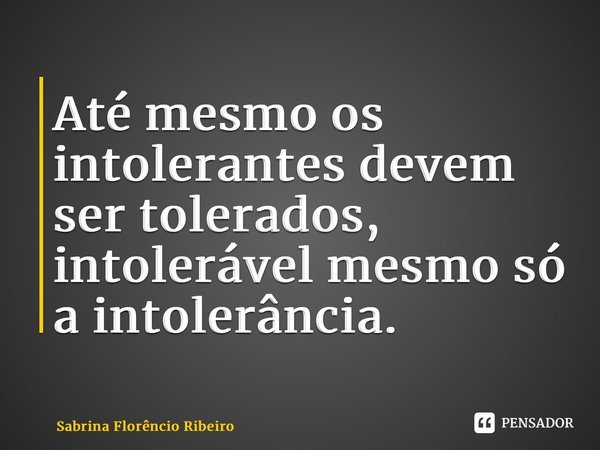⁠Até mesmo os intolerantes devem ser tolerados, intolerável mesmo só a intolerância.... Frase de Sabrina Florêncio Ribeiro.