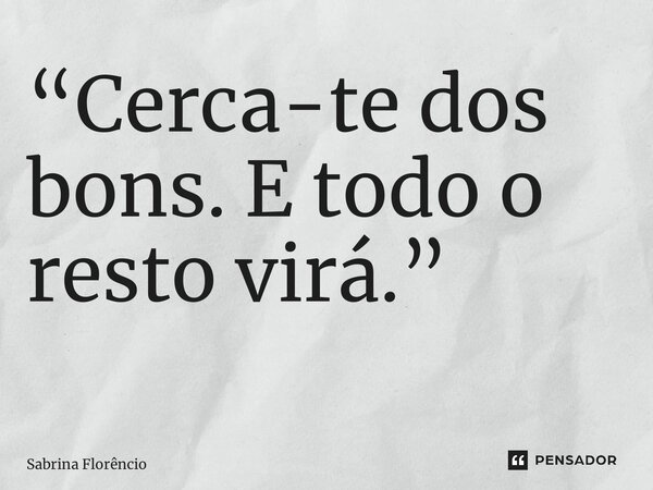 “Cerca-te dos bons. E todo o resto virá.” ⁠... Frase de Sabrina Florêncio.