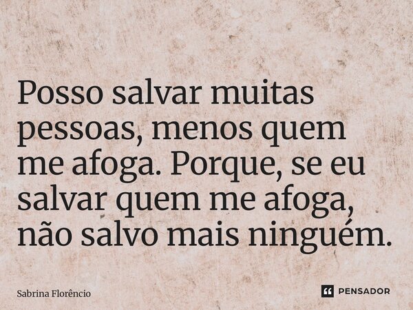 Posso salvar muitas pessoas, menos quem me afoga. Porque, se eu salvar quem me afoga, não salvo mais ninguém.... Frase de Sabrina Florêncio.