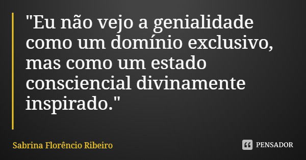 "Eu não vejo a genialidade como um domínio exclusivo, mas como um estado consciencial divinamente inspirado."... Frase de Sabrina Florêncio Ribeiro.