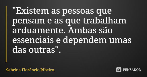 "Existem as pessoas que pensam e as que trabalham arduamente. Ambas são essenciais e dependem umas das outras".... Frase de Sabrina Florêncio Ribeiro.