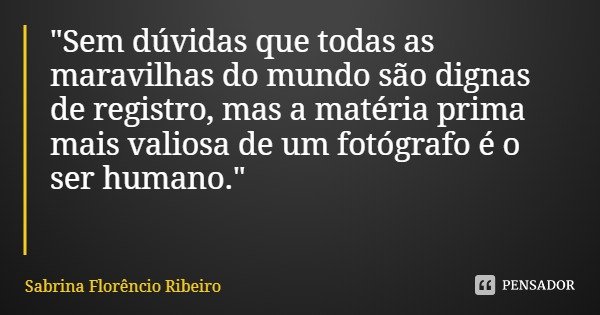 "Sem dúvidas que todas as maravilhas do mundo são dignas de registro, mas a matéria prima mais valiosa de um fotógrafo é o ser humano."... Frase de Sabrina Florêncio Ribeiro.