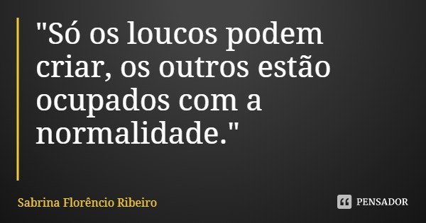 "Só os loucos podem criar, os outros estão ocupados com a normalidade."... Frase de Sabrina Florêncio Ribeiro.