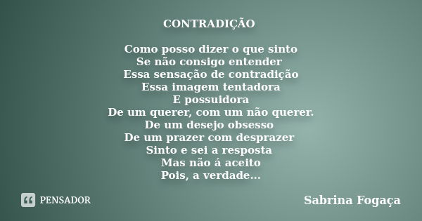 CONTRADIÇÃO Como posso dizer o que sinto Se não consigo entender Essa sensação de contradição Essa imagem tentadora E possuidora De um querer, com um não querer... Frase de Sabrina Fogaça.