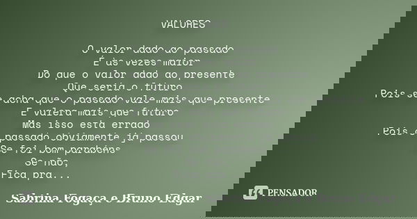 VALORES O valor dado ao passado É às vezes maior Do que o valor dado ao presente Que seria o futuro Pois se acha que o passado vale mais que presente E valera m... Frase de Sabrina Fogaça e Bruno Edgar.