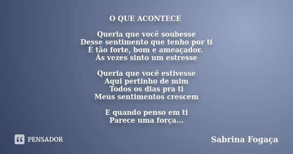 O QUE ACONTECE Queria que você soubesse Desse sentimento que tenho por ti É tão forte, bom e ameaçador. Ás vezes sinto um estresse Queria que você estivesse Aqu... Frase de Sabrina Fogaça.