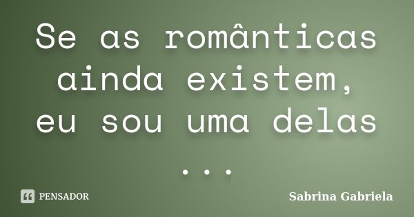 Se as românticas ainda existem, eu sou uma delas ...... Frase de Sabrina Gabriela.