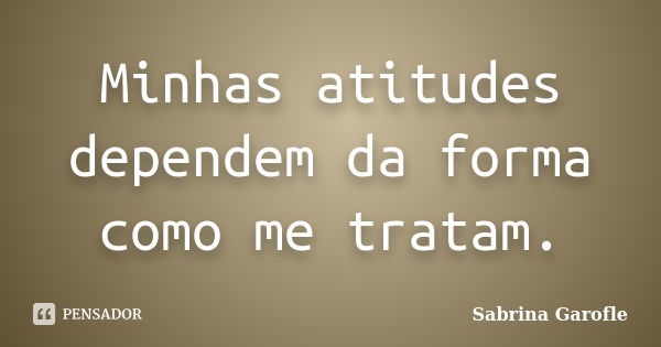 Minhas atitudes dependem da forma como me tratam.... Frase de Sabrina Garofle.