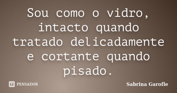 Sou como o vidro, intacto quando tratado delicadamente e cortante quando pisado.... Frase de Sabrina Garofle.