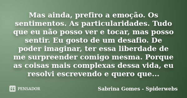 Mas ainda, prefiro a emoção. Os sentimentos. As particularidades. Tudo que eu não posso ver e tocar, mas posso sentir. Eu gosto de um desafio. De poder imaginar... Frase de Sabrina Gomes - Spiderwebs.