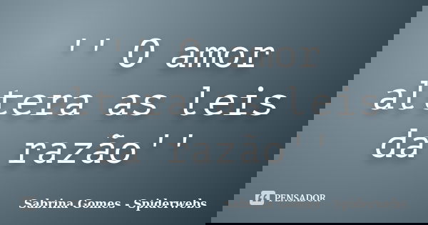'' O amor altera as leis da razão''... Frase de Sabrina Gomes - Spiderwebs.
