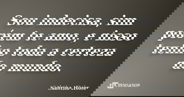 Sou indecisa, sim porém te amo, e nisso tenho toda a certeza do mundo.... Frase de Sabrina Hoier.