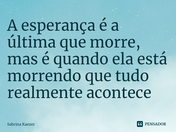 ⁠A esperança é a última que morre, mas é quando ela está morrendo que tudo realmente acontece... Frase de Sabrina kaezer.