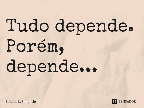 ⁠Tudo depende. Porém, depende...... Frase de Sabrina L. Simplicio.