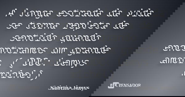A longa estrada da vida se torna repleta de sentido quando encontramos um grande amor. ( DDC: Lemys michel)... Frase de Sabrina lemys.