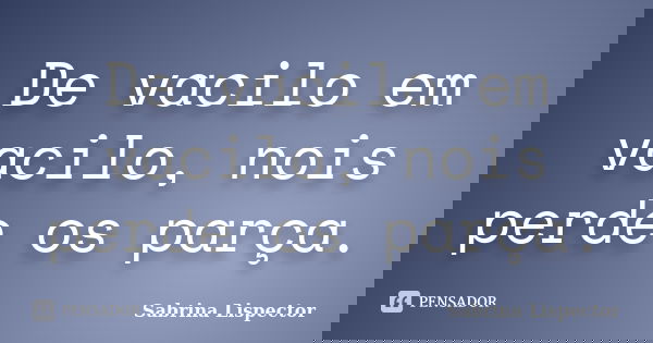 De vacilo em vacilo, nois perde os parça.... Frase de Sabrina Lispector.