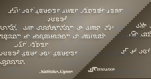 Eu só quero uma tarde com você Um sofá, um cobertor e uma tv Te abraçar e esquecer o mundo lá fora E é só você que eu quero agora.... Frase de Sabrina Lopes.