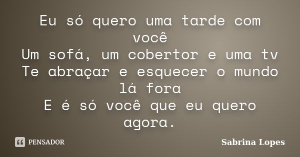 Eu só quero uma tarde com você Um sofá, um cobertor e uma tv Te abraçar e esquecer o mundo lá fora E é só você que eu quero agora.... Frase de Sabrina Lopes.