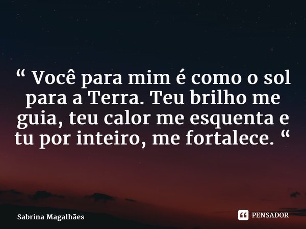 ⁠“ Você para mim é como o sol para a Terra. Teu brilho me guia, teu calor me esquenta e tu por inteiro, me fortalece. “... Frase de Sabrina Magalhães.