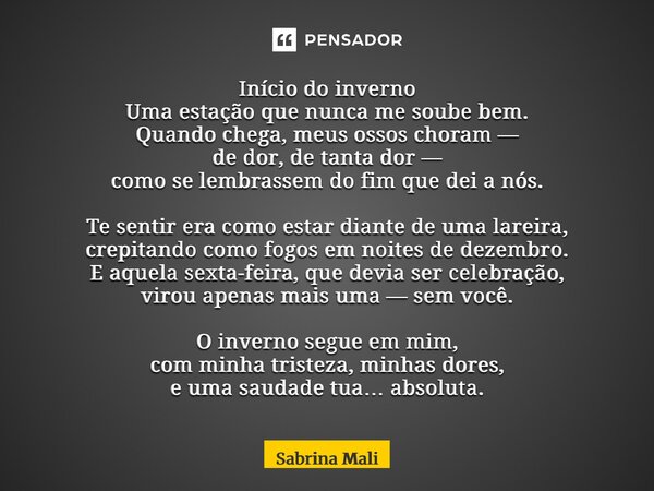 Início do inverno Uma estação que nunca me soube bem. Quando chega, meus ossos choram — de dor, de tanta dor — como se lembrassem do fim que dei a nós. Te sent... Frase de Sabrina Mali.