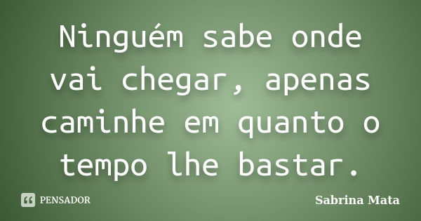 Ninguém sabe onde vai chegar, apenas caminhe em quanto o tempo lhe bastar.... Frase de Sabrina Mata.