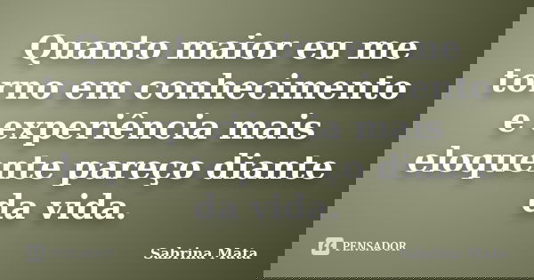 Quanto maior eu me torno em conhecimento e experiência mais eloquente pareço diante da vida.... Frase de Sabrina Mata.