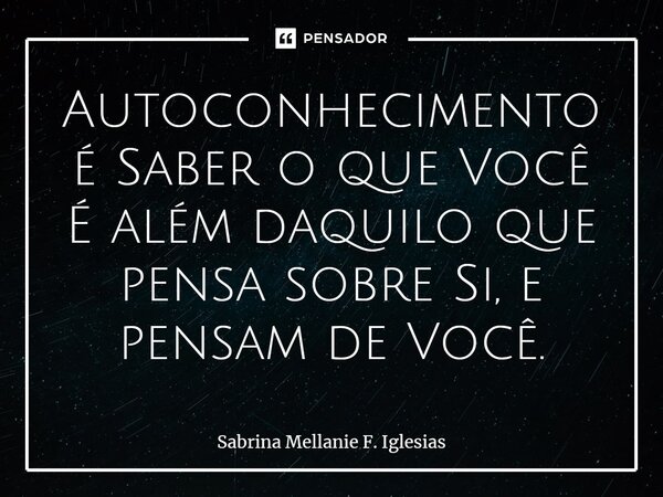 ⁠Autoconhecimento é Saber o que Você É além daquilo que pensa sobre Si, e pensam de Você.... Frase de Sabrina Mellanie F. Iglesias.