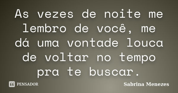 As vezes de noite me lembro de você, me dá uma vontade louca de voltar no tempo pra te buscar.... Frase de Sabrina Menezes.