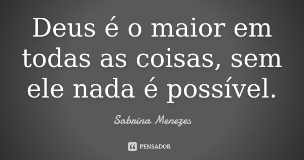 Deus é o maior em todas as coisas, sem ele nada é possível.... Frase de Sabrina Menezes.