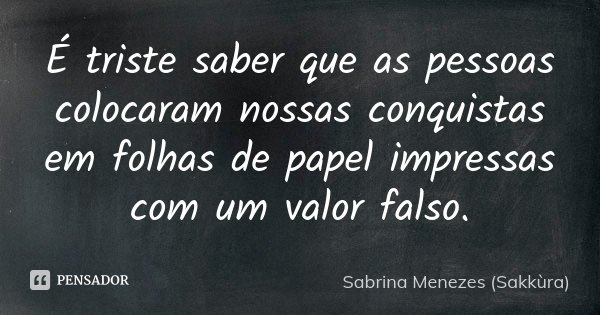 É triste saber que as pessoas colocaram nossas conquistas em folhas de papel impressas com um valor falso.... Frase de Sabrina Menezes (Sakkùra).
