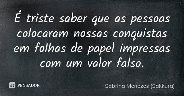 É triste saber que as pessoas colocaram nossas conquistas em folhas de papel impressas com um valor falso.... Frase de Sabrina Menezes (Sakkùra).