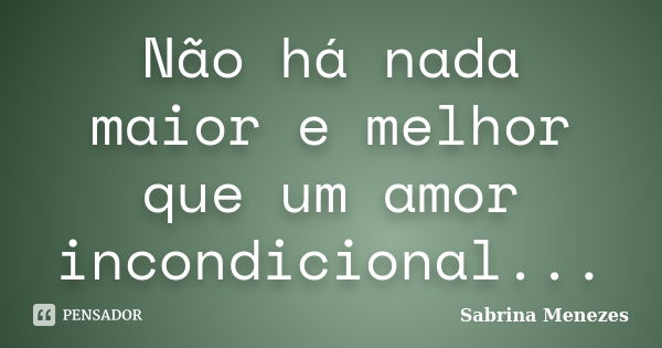 Não há nada maior e melhor que um amor incondicional...... Frase de Sabrina Menezes.