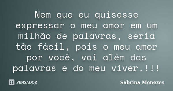 Nem que eu quisesse expressar o meu amor em um milhão de palavras, seria tão fácil, pois o meu amor por você, vai além das palavras e do meu viver.!!!... Frase de Sabrina Menezes.