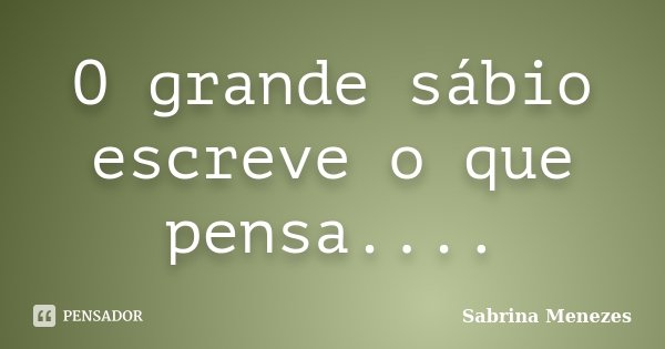O grande sábio escreve o que pensa....... Frase de Sabrina Menezes.