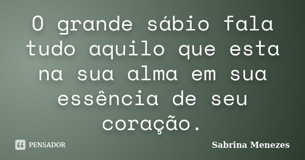 O grande sábio fala tudo aquilo que esta na sua alma em sua essência de seu coração.... Frase de Sabrina Menezes.