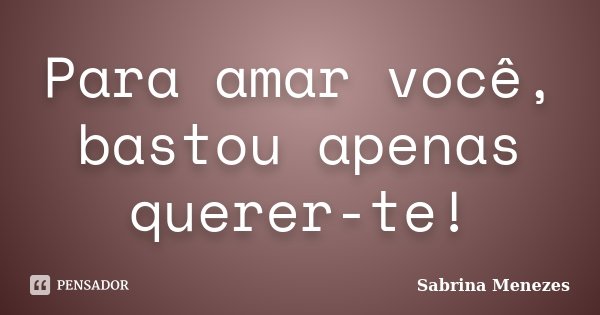 Para amar você, bastou apenas querer-te!... Frase de Sabrina Menezes.