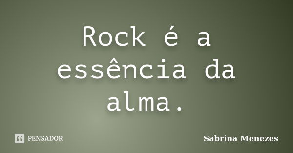 Rock é a essência da alma.... Frase de Sabrina Menezes.