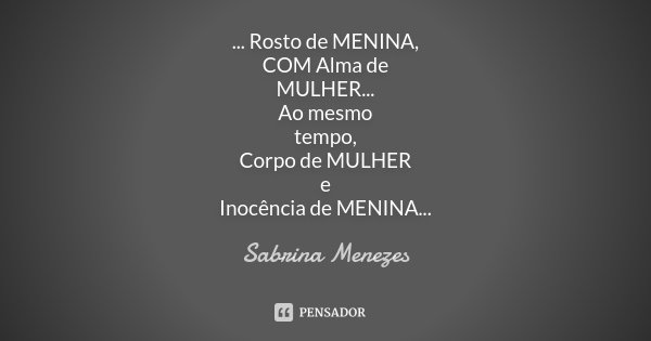 ... Rosto de MENINA, COM Alma de MULHER... Ao mesmo tempo, Corpo de MULHER e Inocência de MENINA...... Frase de Sabrina Menezes.