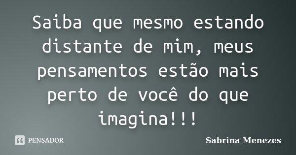 Saiba que mesmo estando distante de mim, meus pensamentos estão mais perto de você do que imagina!!!... Frase de Sabrina Menezes.
