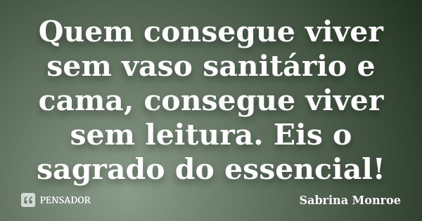 Quem consegue viver sem vaso sanitário e cama, consegue viver sem leitura. Eis o sagrado do essencial!... Frase de Sabrina Monroe.