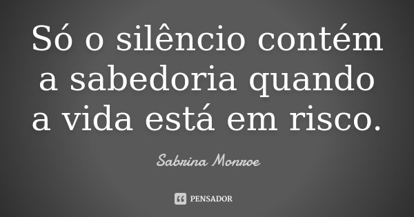 Só o silêncio contém a sabedoria quando a vida está em risco.... Frase de Sabrina Monroe.