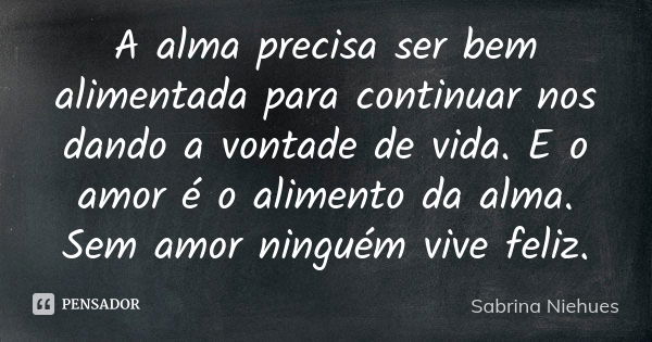 A alma precisa ser bem alimentada para continuar nos dando a vontade de vida. E o amor é o alimento da alma. Sem amor ninguém vive feliz.... Frase de Sabrina Niehues.