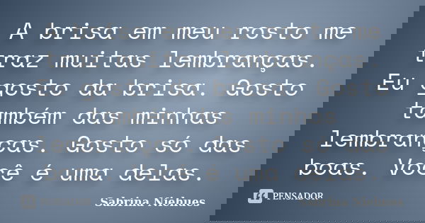 A brisa em meu rosto me traz muitas lembranças. Eu gosto da brisa. Gosto também das minhas lembranças. Gosto só das boas. Você é uma delas.... Frase de Sabrina Niehues.