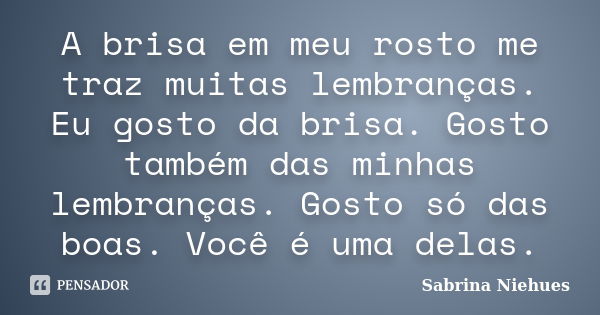 A brisa em meu rosto me traz muitas lembranças. Eu gosto da brisa. Gosto também das minhas lembranças. Gosto só das boas. Você é uma delas.... Frase de Sabrina Niehues.