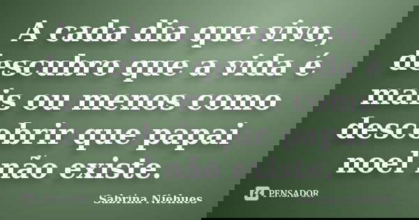A cada dia que vivo, descubro que a vida é mais ou menos como descobrir que papai noel não existe.... Frase de Sabrina Niehues.